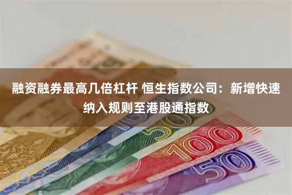 融资融券最高几倍杠杆 恒生指数公司：新增快速纳入规则至港股通指数