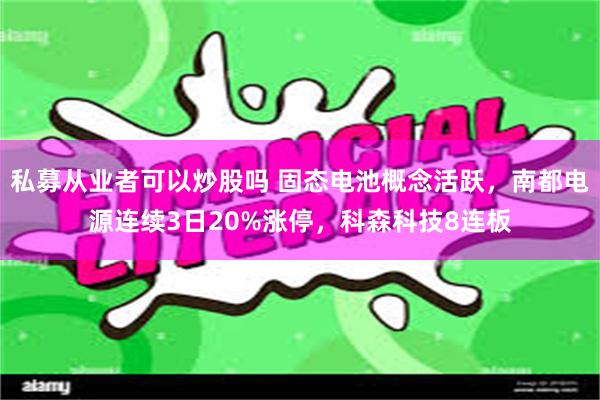 私募从业者可以炒股吗 固态电池概念活跃，南都电源连续3日20%涨停，科森科技8连板