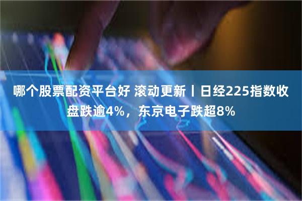 哪个股票配资平台好 滚动更新丨日经225指数收盘跌逾4%，东京电子跌超8%