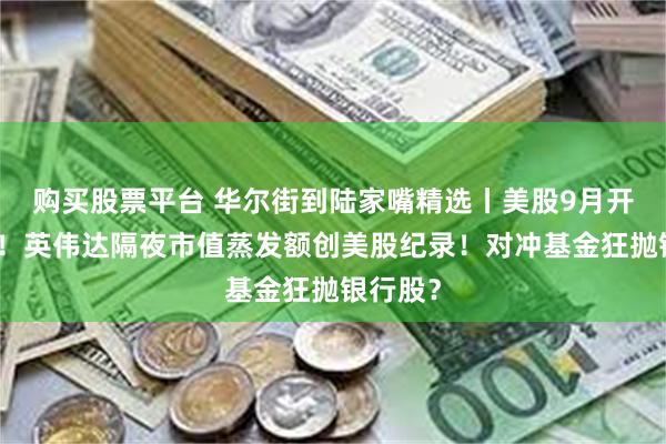 购买股票平台 华尔街到陆家嘴精选丨美股9月开局大跌！英伟达隔夜市值蒸发额创美股纪录！对冲基金狂抛银行股？