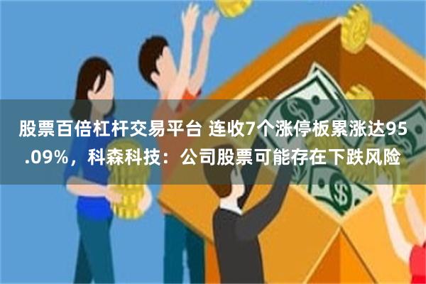 股票百倍杠杆交易平台 连收7个涨停板累涨达95.09%，科森科技：公司股票可能存在下跌风险