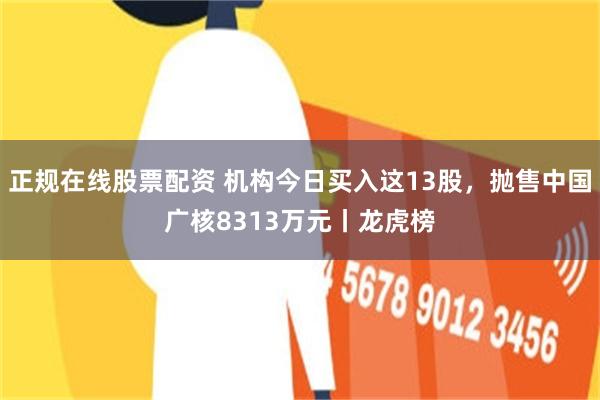 正规在线股票配资 机构今日买入这13股，抛售中国广核8313万元丨龙虎榜