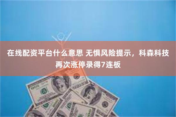 在线配资平台什么意思 无惧风险提示，科森科技再次涨停录得7连板