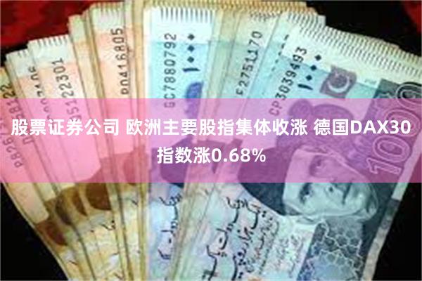 股票证券公司 欧洲主要股指集体收涨 德国DAX30指数涨0.68%