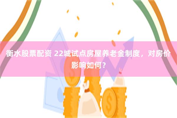 衡水股票配资 22城试点房屋养老金制度，对房价影响如何？