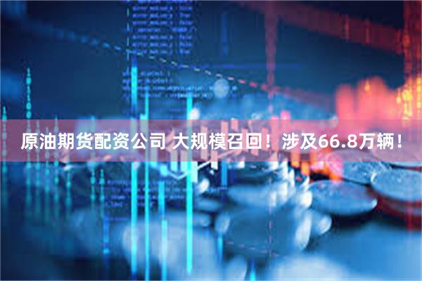 原油期货配资公司 大规模召回！涉及66.8万辆！