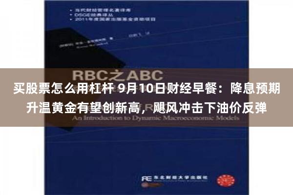 买股票怎么用杠杆 9月10日财经早餐：降息预期升温黄金有望创新高，飓风冲击下油价反弹