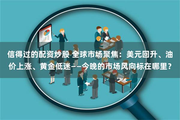 信得过的配资炒股 全球市场聚焦：美元回升、油价上涨、黄金低迷——今晚的市场风向标在哪里？