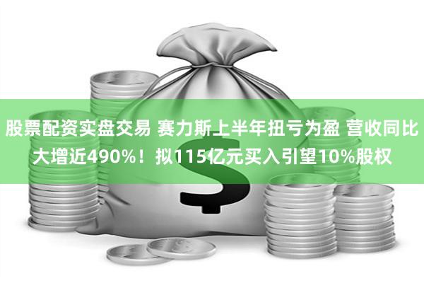 股票配资实盘交易 赛力斯上半年扭亏为盈 营收同比大增近490%！拟115亿元买入引望10%股权