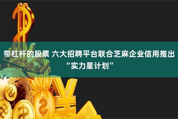 带杠杆的股票 六大招聘平台联合芝麻企业信用推出“实力星计划”