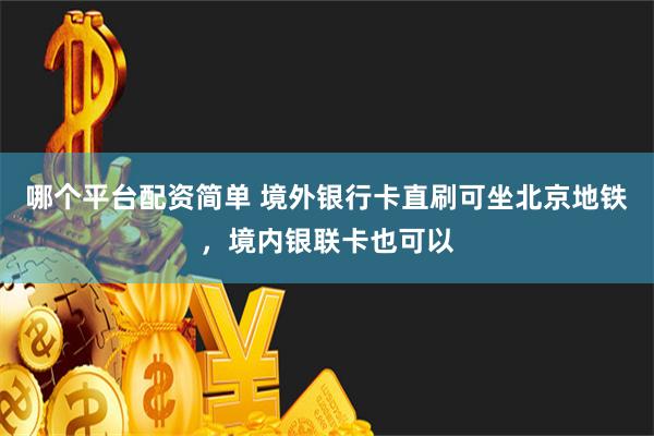 哪个平台配资简单 境外银行卡直刷可坐北京地铁，境内银联卡也可以