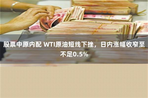 股票中原内配 WTI原油短线下挫，日内涨幅收窄至不足0.5%