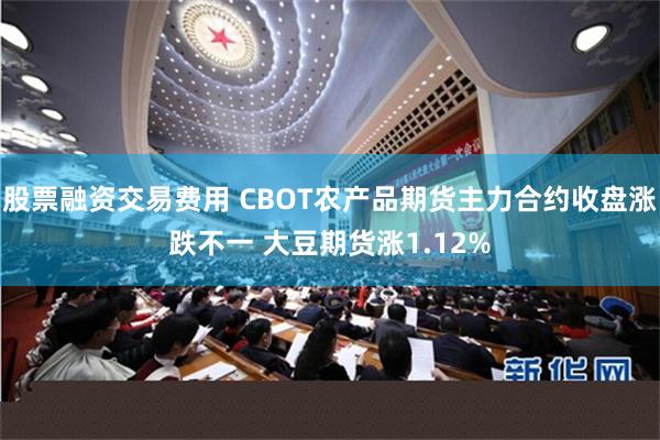 股票融资交易费用 CBOT农产品期货主力合约收盘涨跌不一 大豆期货涨1.12%