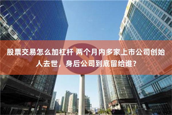 股票交易怎么加杠杆 两个月内多家上市公司创始人去世，身后公司到底留给谁？