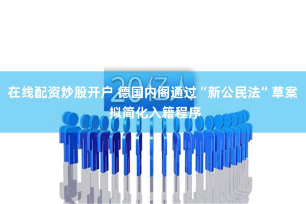 在线配资炒股开户 德国内阁通过“新公民法”草案 拟简化入籍程序