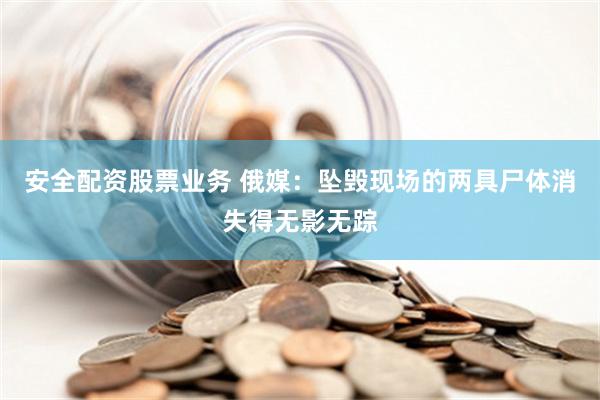 安全配资股票业务 俄媒：坠毁现场的两具尸体消失得无影无踪