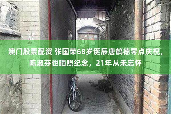 澳门股票配资 张国荣68岁诞辰唐鹤德零点庆祝，陈淑芬也晒照纪念，21年从未忘怀