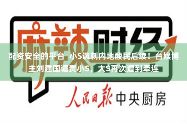 配资安全的平台  小S讽刺内地酸民后续！台娱博主刘建国谴责小S，大S再次遭到牵连