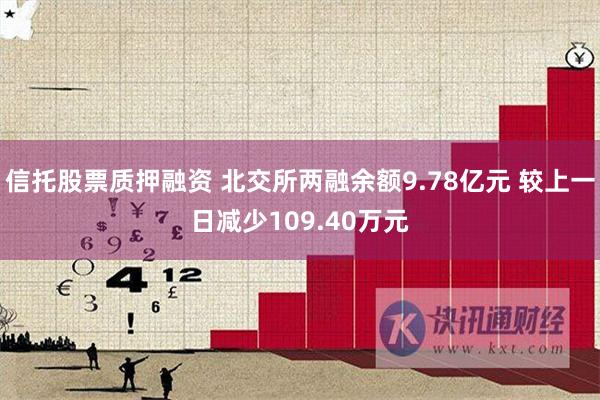 信托股票质押融资 北交所两融余额9.78亿元 较上一日减少109.40万元