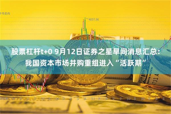 股票杠杆t+0 9月12日证券之星早间消息汇总：我国资本市场并购重组进入“活跃期”