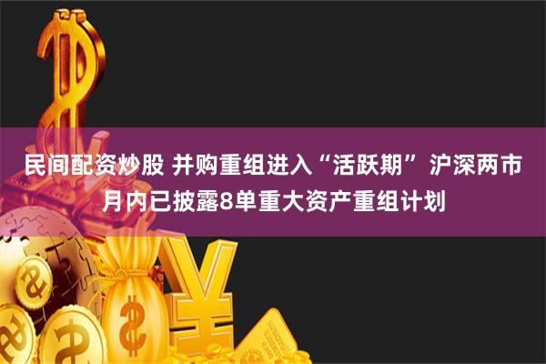 民间配资炒股 并购重组进入“活跃期” 沪深两市月内已披露8单重大资产重组计划