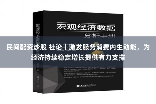 民间配资炒股 社论丨激发服务消费内生动能，为经济持续稳定增长提供有力支撑