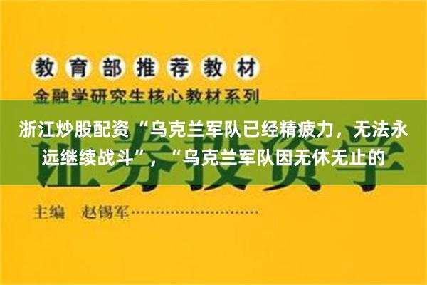 浙江炒股配资 “乌克兰军队已经精疲力，无法永远继续战斗”，“乌克兰军队因无休无止的