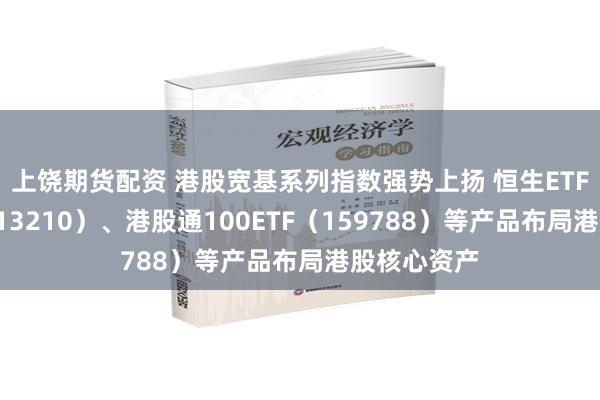 上饶期货配资 港股宽基系列指数强势上扬 恒生ETF易方达（513210）、港股通100ETF（159788）等产品布局港股核心资产