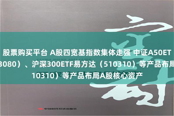 股票购买平台 A股四宽基指数集体走强 中证A50ETF易方达（563080）、沪深300ETF易方达（510310）等产品布局A股核心资产