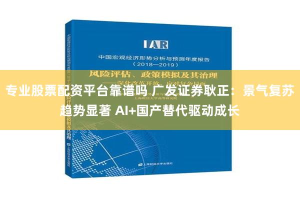 专业股票配资平台靠谱吗 广发证券耿正：景气复苏趋势显著 AI+国产替代驱动成长