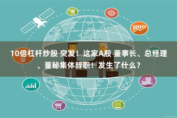 10倍杠杆炒股 突发！这家A股 董事长、总经理、董秘集体辞职！发生了什么？