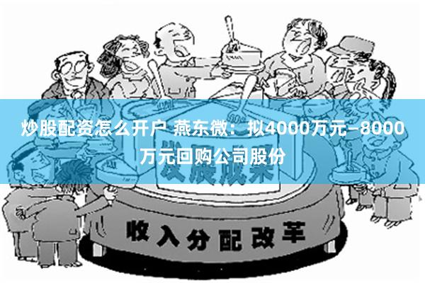 炒股配资怎么开户 燕东微：拟4000万元—8000万元回购公司股份