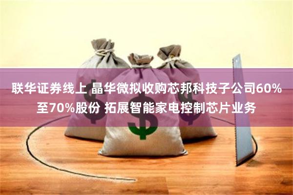 联华证券线上 晶华微拟收购芯邦科技子公司60%至70%股份 拓展智能家电控制芯片业务