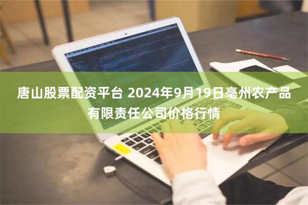 唐山股票配资平台 2024年9月19日亳州农产品有限责任公司价格行情