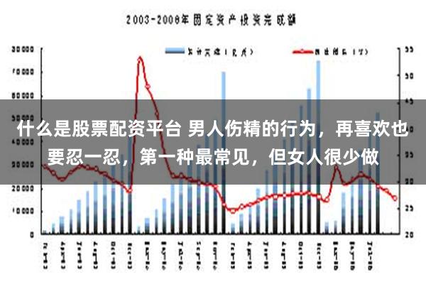 什么是股票配资平台 男人伤精的行为，再喜欢也要忍一忍，第一种最常见，但女人很少做