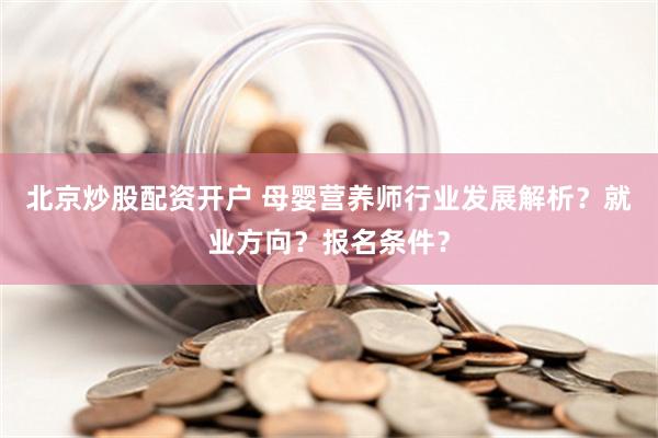 北京炒股配资开户 母婴营养师行业发展解析？就业方向？报名条件？