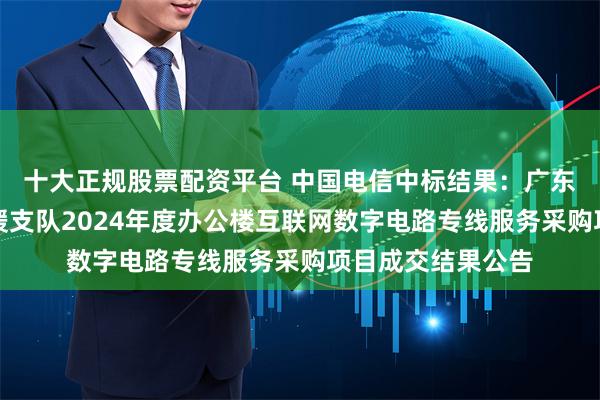 十大正规股票配资平台 中国电信中标结果：广东省深圳市消防救援支队2024年度办公楼互联网数字电路专线服务采购项目成交结果公告