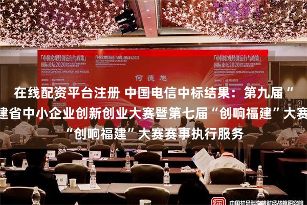 在线配资平台注册 中国电信中标结果：第九届“创客中国”福建省中小企业创新创业大赛暨第七届“创响福建”大赛赛事执行服务