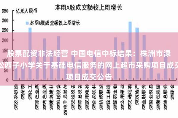 股票配资非法经营 中国电信中标结果：株洲市渌口区松西子小学关于基础电信服务的网上超市采购项目成交公告