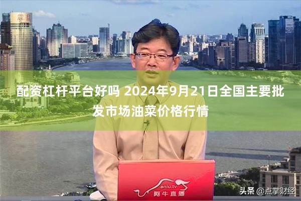 配资杠杆平台好吗 2024年9月21日全国主要批发市场油菜价格行情