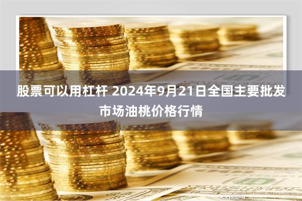 股票可以用杠杆 2024年9月21日全国主要批发市场油桃价格行情