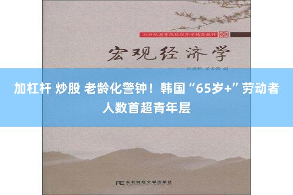 加杠杆 炒股 老龄化警钟！韩国“65岁+”劳动者人数首超青年层