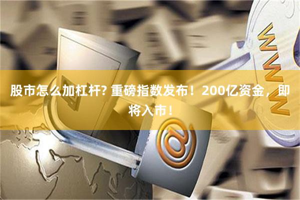 股市怎么加杠杆? 重磅指数发布！200亿资金，即将入市！