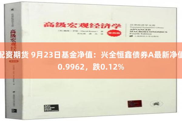 配资期货 9月23日基金净值：兴全恒鑫债券A最新净值0.9962，跌0.12%