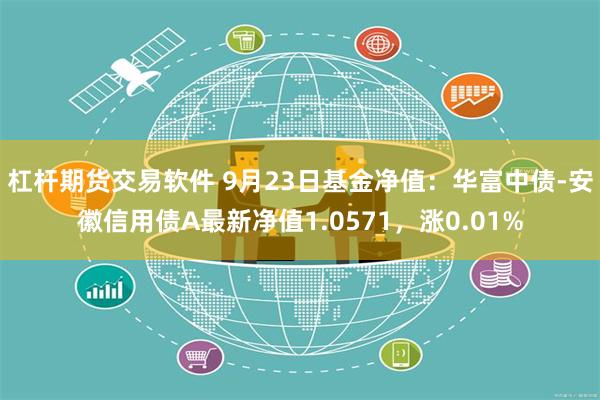 杠杆期货交易软件 9月23日基金净值：华富中债-安徽信用债A最新净值1.0571，涨0.01%