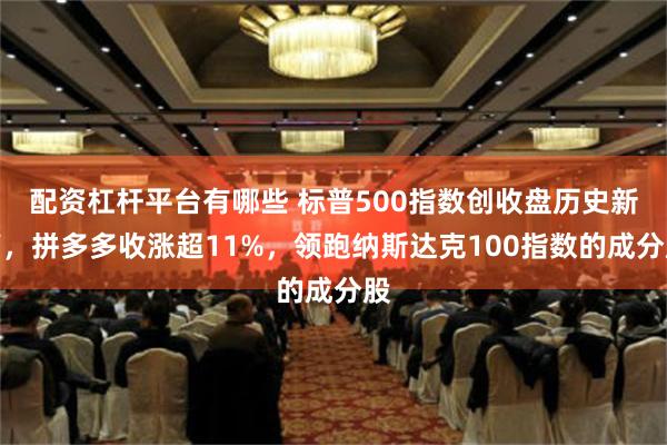 配资杠杆平台有哪些 标普500指数创收盘历史新高，拼多多收涨超11%，领跑纳斯达克100指数的成分股