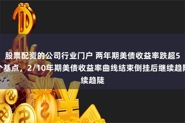 股票配资的公司行业门户 两年期美债收益率跌超5个基点，2/10年期美债收益率曲线结束倒挂后继续趋陡