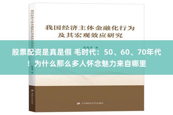 股票配资是真是假 毛时代：50、60、70年代！为什么那么多人怀念魅力来自哪里