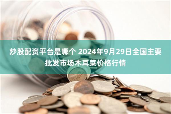 炒股配资平台是哪个 2024年9月29日全国主要批发市场木耳菜价格行情