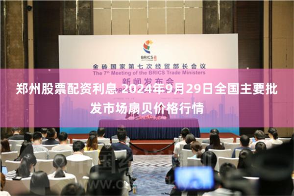 郑州股票配资利息 2024年9月29日全国主要批发市场扇贝价格行情